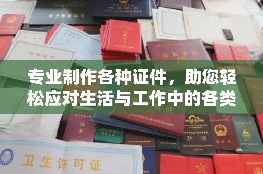 兴海专业制作各种证件，助您轻松应对生活与工作中的各类需求